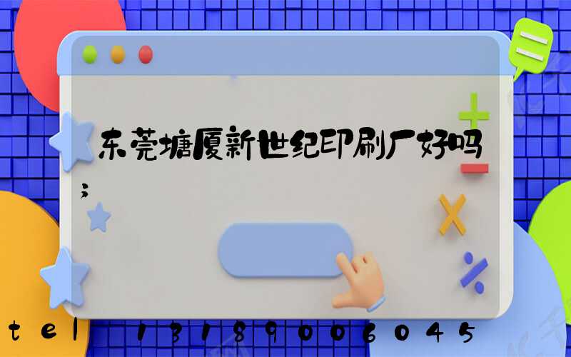 东莞塘厦新世纪印刷厂好吗