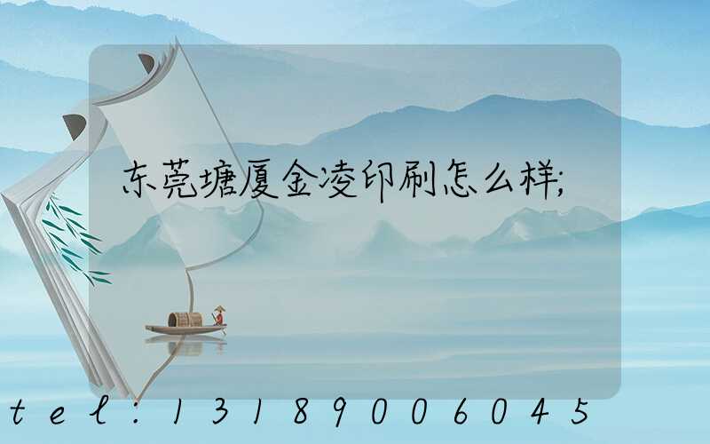 东莞塘厦金凌印刷怎么样