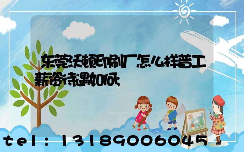 东莞沃顿印刷厂怎么样普工薪资待遇如何