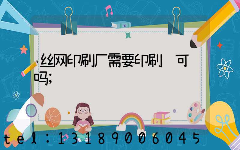 丝网印刷厂需要印刷许可证吗