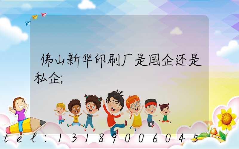 佛山新华印刷厂是国企还是私企