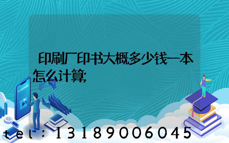印刷厂印书大概多少钱一本怎么计算