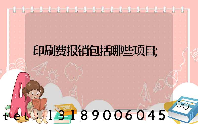 印刷费报销包括哪些项目