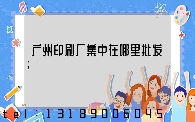 广州印刷厂集中在哪里批发