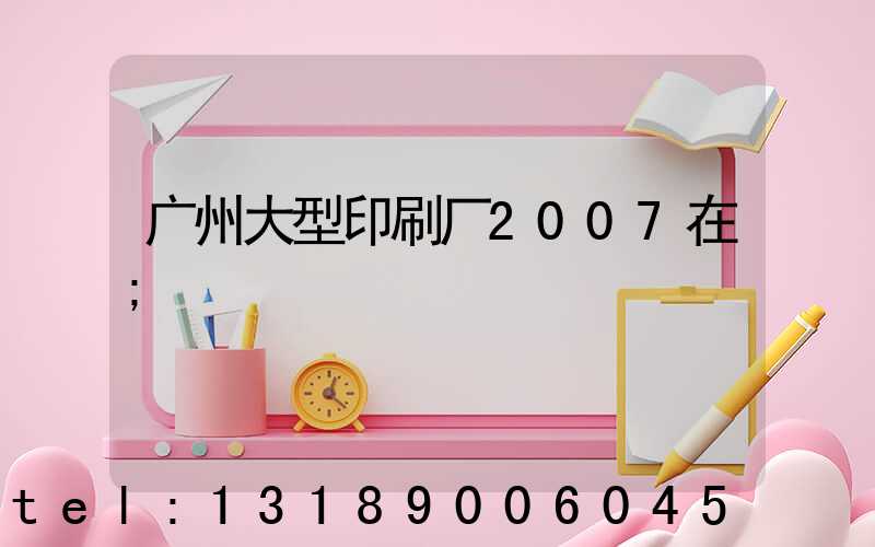 广州大型印刷厂2007在