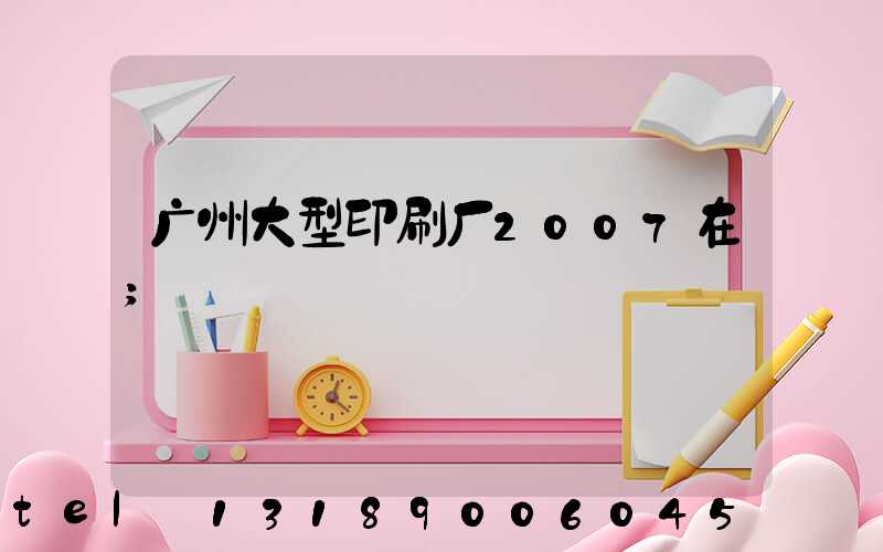 广州大型印刷厂2007在