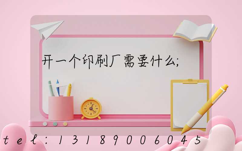 开一个印刷厂需要什么