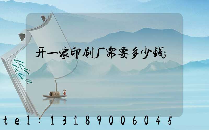 开一家印刷厂需要多少钱
