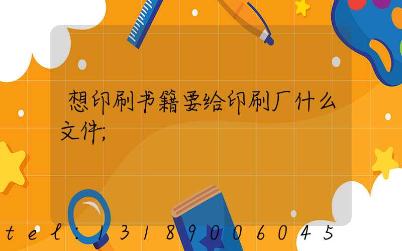 想印刷书籍要给印刷厂什么文件