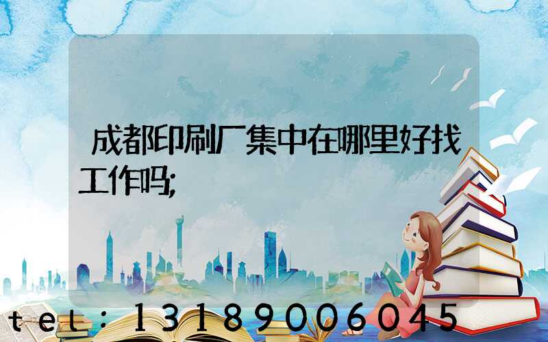 成都印刷厂集中在哪里好找工作吗