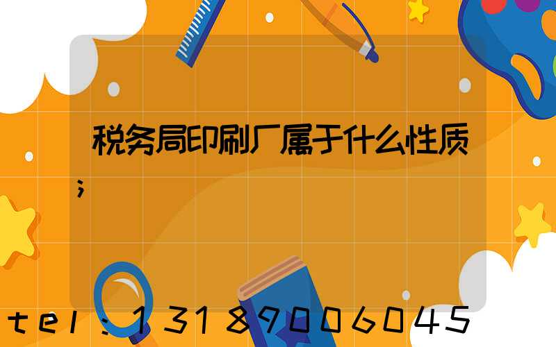 税务局印刷厂属于什么性质