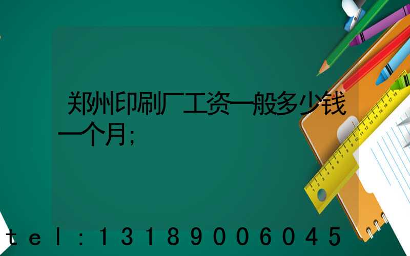 郑州印刷厂工资一般多少钱一个月